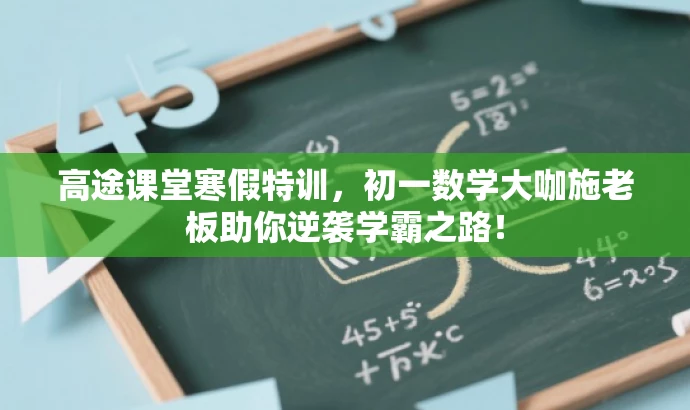 高途课堂寒假特训,初一数学大咖施老板助你逆袭学霸之路! 高途课堂寒假特训,初一数学大咖施老板助你逆袭学霸之路!