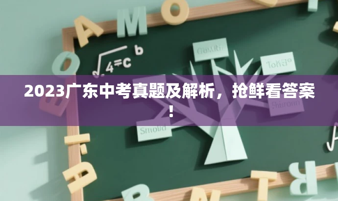 2023广东中考真题及解析,抢鲜看答案! 2023广东中考真题及解析,抢鲜看答案!