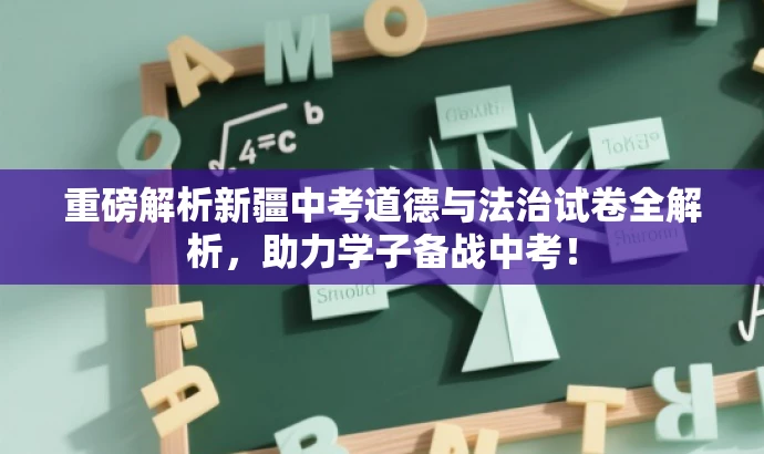 重磅解析新疆中考道德与法治试卷全解析,助力学子备战中考! 重磅解析新疆中考道德与法治试卷全解析,助力学子备战中考!