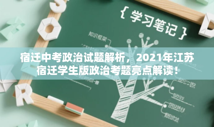 宿迁中考政治试题解析,2021年江苏宿迁学生版政治考题亮点解读! 宿迁中考政治试题解析,2021年江苏宿迁学生版政治考题亮点解读!