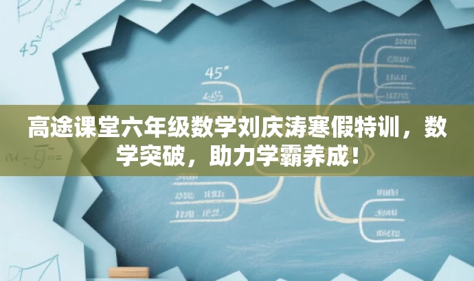 高途课堂六年级数学刘庆涛寒假特训,数学突破,助力学霸养成! 高途课堂六年级数学刘庆涛寒假特训,数学突破,助力学霸养成!