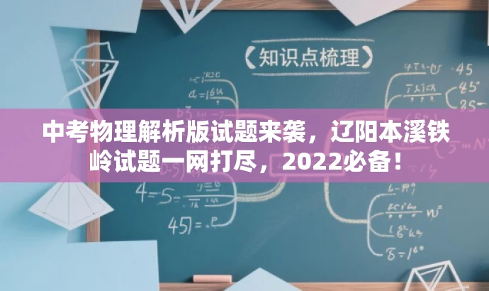 中考物理解析版试题来袭,辽阳本溪铁岭试题一网打尽,2022必备! 中考物理解析版试题来袭,辽阳本溪铁岭试题一网打尽,2022必备!