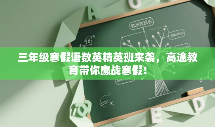 三年级寒假语数英精英班来袭,高途教育带你赢战寒假! 三年级寒假语数英精英班来袭,高途教育带你赢战寒假!