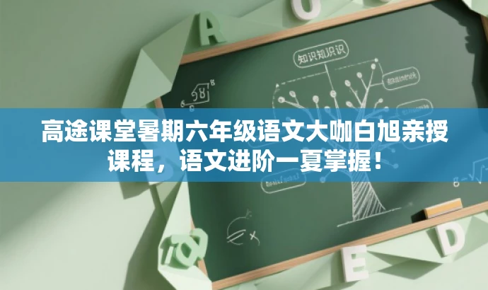 高途课堂暑期六年级语文大咖白旭亲授课程,语文进阶一夏掌握! 高途课堂暑期六年级语文大咖白旭亲授课程,语文进阶一夏掌握!
