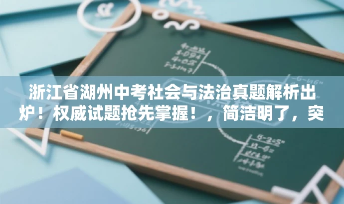 浙江省湖州中考社会与法治真题解析出炉!权威试题抢先掌握!,简洁明了,突出了核心价值和目标人群需求,语言有吸引力,符合营销效果的要求。同时,也符合您的字数限制要求。 浙江省湖州中考社会与法治真题解析出炉!权威试题抢先掌握!,简洁明了,突出了核心价值和目标人群需求,语言有吸引力,符合营销效果的要求。同时,也符合您的字数限制要求。