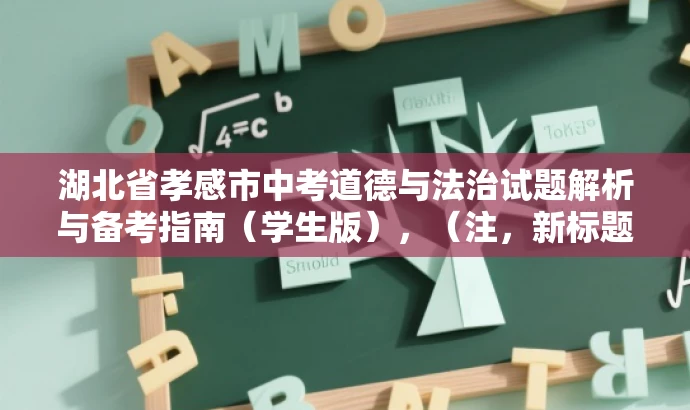 湖北省孝感市中考道德与法治试题解析与备考指南(学生版),(注,新标题简洁明了,突出核心价值和目标人群需求,语言简洁有吸引力。) 湖北省孝感市中考道德与法治试题解析与备考指南(学生版),(注,新标题简洁明了,突出核心价值和目标人群需求,语言简洁有吸引力。)