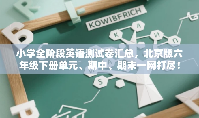 小学全阶段英语测试卷汇总,北京版六年级下册单元、期中、期末一网打尽! 小学全阶段英语测试卷汇总,北京版六年级下册单元、期中、期末一网打尽!