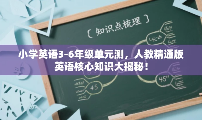 小学英语3-6年级单元测,人教精通版英语核心知识大揭秘! 小学英语3-6年级单元测,人教精通版英语核心知识大揭秘!
