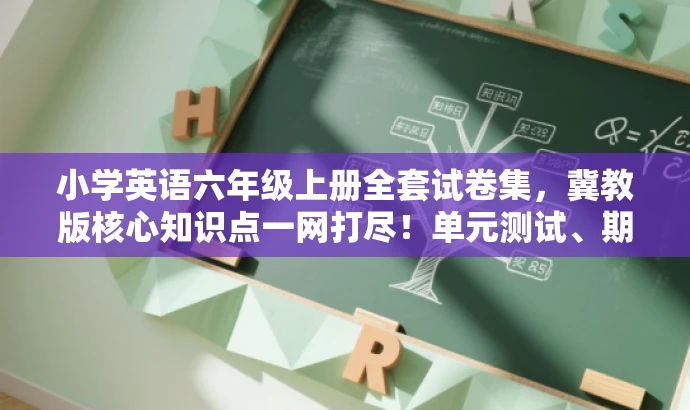 小学英语六年级上册全套试卷集,冀教版核心知识点一网打尽!单元测试、期中期末全攻略! 小学英语六年级上册全套试卷集,冀教版核心知识点一网打尽!单元测试、期中期末全攻略!