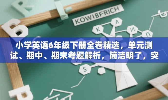 小学英语6年级下册全卷精选,单元测试、期中、期末考题解析,简洁明了,突出了核心价值和目标人群需求,同时语言具有吸引力。 小学英语6年级下册全卷精选,单元测试、期中、期末考题解析,简洁明了,突出了核心价值和目标人群需求,同时语言具有吸引力。