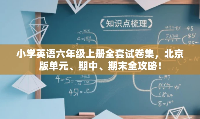 小学英语六年级上册全套试卷集,北京版单元、期中、期末全攻略! 小学英语六年级上册全套试卷集,北京版单元、期中、期末全攻略!