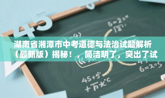 湖南省湘潭市中考道德与法治试题解析(最新版)揭秘!,简洁明了,突出了试题解析的核心价值,同时使用了揭秘这样的词汇来吸引读者的注意力,适配了教师和其他相关人群的需求。 湖南省湘潭市中考道德与法治试题解析(最新版)揭秘!,简洁明了,突出了试题解析的核心价值,同时使用了揭秘这样的词汇来吸引读者的注意力,适配了教师和其他相关人群的需求。