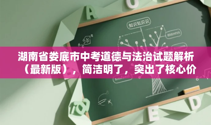 湖南省娄底市中考道德与法治试题解析(最新版),简洁明了,突出了核心价值和目标人群需求,同时语言有吸引力,适合吸引教师的关注。 湖南省娄底市中考道德与法治试题解析(最新版),简洁明了,突出了核心价值和目标人群需求,同时语言有吸引力,适合吸引教师的关注。