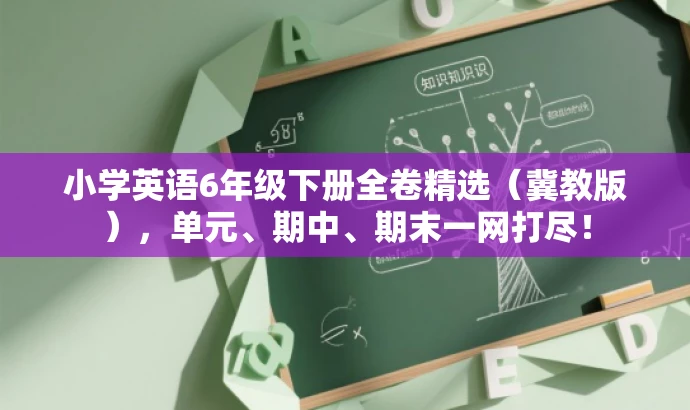 小学英语6年级下册全卷精选(冀教版),单元、期中、期末一网打尽! 小学英语6年级下册全卷精选(冀教版),单元、期中、期末一网打尽!