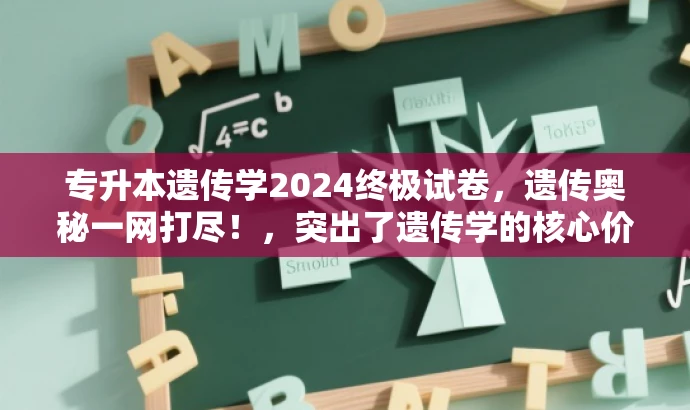 专升本遗传学2024终极试卷,遗传奥秘一网打尽!,突出了遗传学的核心价值,同时使用了吸引眼球的语言,适合吸引目标人群的需求。 专升本遗传学2024终极试卷,遗传奥秘一网打尽!,突出了遗传学的核心价值,同时使用了吸引眼球的语言,适合吸引目标人群的需求。