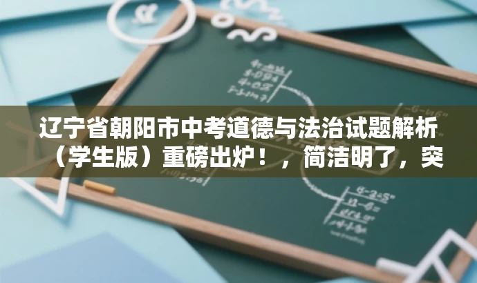 辽宁省朝阳市中考道德与法治试题解析(学生版)重磅出炉!,简洁明了,突出了核心价值和目标人群需求,同时使用了营销性的语言来吸引读者的注意力。 辽宁省朝阳市中考道德与法治试题解析(学生版)重磅出炉!,简洁明了,突出了核心价值和目标人群需求,同时使用了营销性的语言来吸引读者的注意力。
