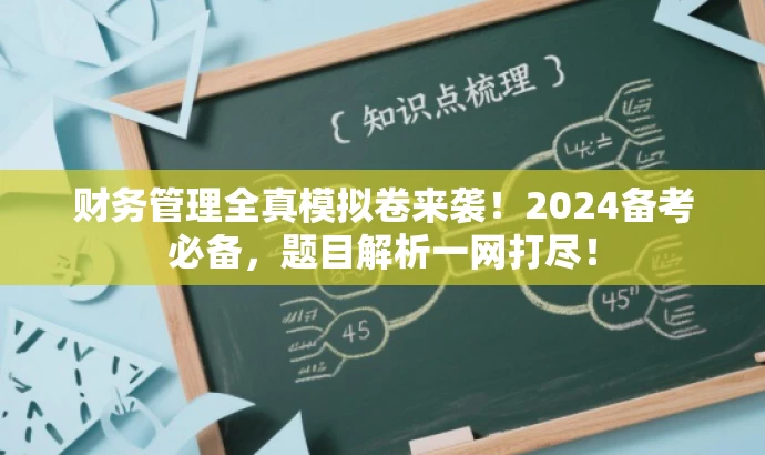 财务管理全真模拟卷来袭!2024备考必备,题目解析一网打尽! 财务管理全真模拟卷来袭!2024备考必备,题目解析一网打尽!