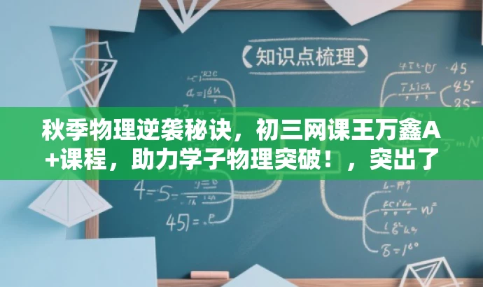 秋季物理逆袭秘诀,初三网课王万鑫A+课程,助力学子物理突破!,突出了课程的核心价值(物理逆袭秘诀),强调了目标人群(初三学子),同时使用了有吸引力的语言(助力学子物理突破)来吸引潜在受众的关注。 秋季物理逆袭秘诀,初三网课王万鑫A+课程,助力学子物理突破!,突出了课程的核心价值(物理逆袭秘诀),强调了目标人群(初三学子),同时使用了有吸引力的语言(助力学子物理突破)来吸引潜在受众的关注。