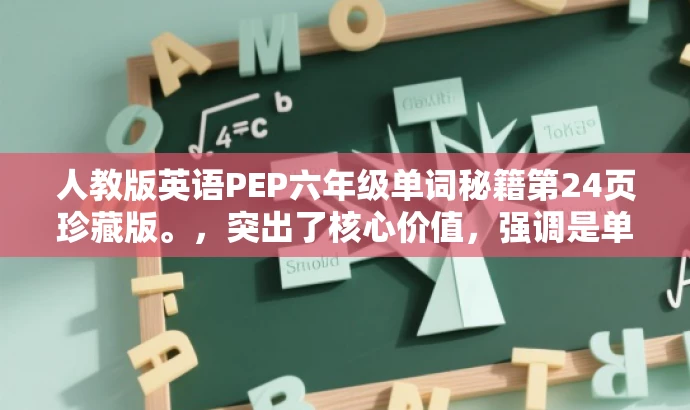 人教版英语PEP六年级单词秘籍第24页珍藏版。,突出了核心价值,强调是单词秘籍,同时使用了珍藏版来增强吸引力,符合营销效果的要求。同时,标题简洁明了,字数控制在25字以内。 人教版英语PEP六年级单词秘籍第24页珍藏版。,突出了核心价值,强调是单词秘籍,同时使用了珍藏版来增强吸引力,符合营销效果的要求。同时,标题简洁明了,字数控制在25字以内。