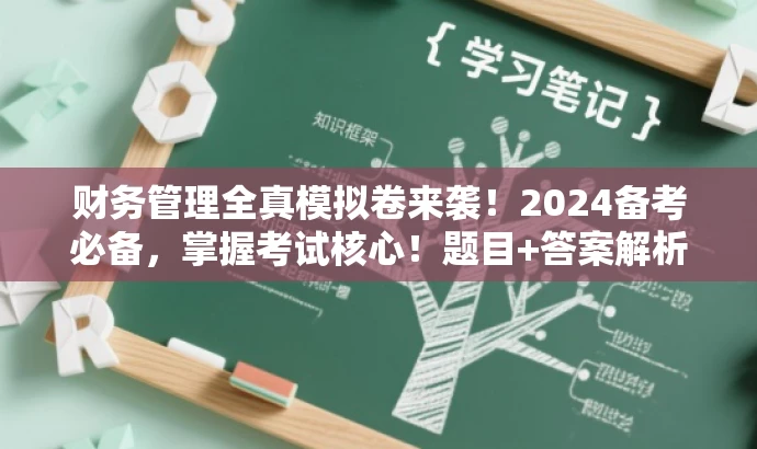 财务管理全真模拟卷来袭!2024备考必备,掌握考试核心!题目+答案解析全解析。 财务管理全真模拟卷来袭!2024备考必备,掌握考试核心!题目+答案解析全解析。