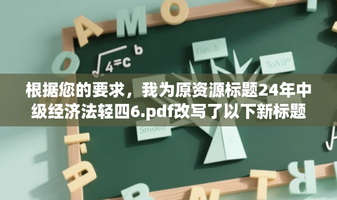 根据您的要求,我为原资源标题24年中级经济法轻四6.pdf改写了以下新标题,,中级经济法必备知识解析手册,突出了中级经济法的学习重点,语言简洁明了,具有一定的营销效果和吸引力。希望符合您的要求。 根据您的要求,我为原资源标题24年中级经济法轻四6.pdf改写了以下新标题,,中级经济法必备知识解析手册,突出了中级经济法的学习重点,语言简洁明了,具有一定的营销效果和吸引力。希望符合您的要求。