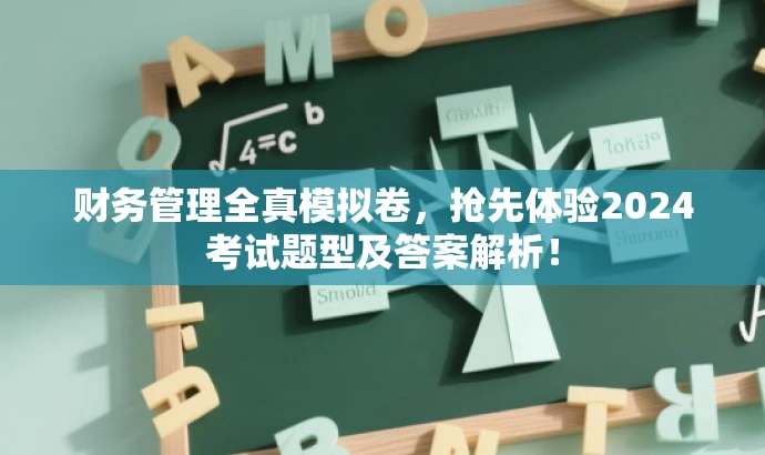 财务管理全真模拟卷,抢先体验2024考试题型及答案解析! 财务管理全真模拟卷,抢先体验2024考试题型及答案解析!