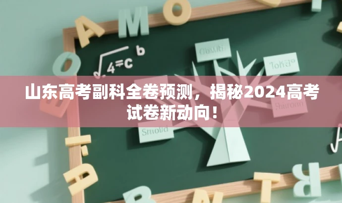 山东高考副科全卷预测,揭秘2024高考试卷新动向! 山东高考副科全卷预测,揭秘2024高考试卷新动向!