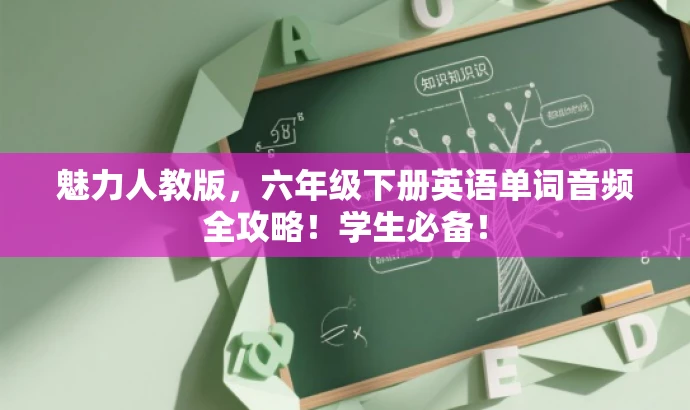 魅力人教版,六年级下册英语单词音频全攻略!学生必备! 魅力人教版,六年级下册英语单词音频全攻略!学生必备!