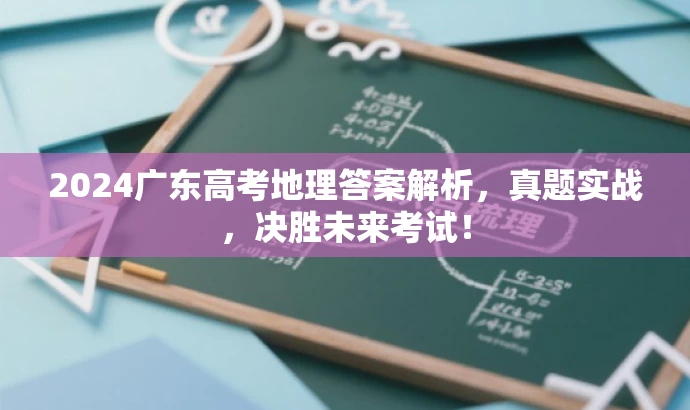 2024广东高考地理答案解析,真题实战,决胜未来考试! 2024广东高考地理答案解析,真题实战,决胜未来考试!