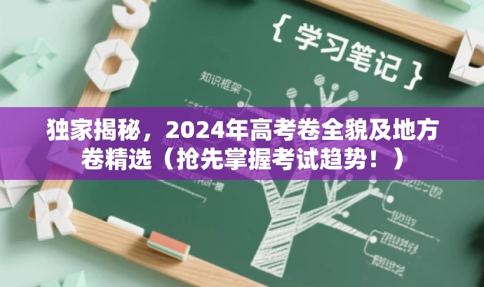 独家揭秘,2024年高考卷全貌及地方卷精选(抢先掌握考试趋势!) 独家揭秘,2024年高考卷全貌及地方卷精选(抢先掌握考试趋势!)