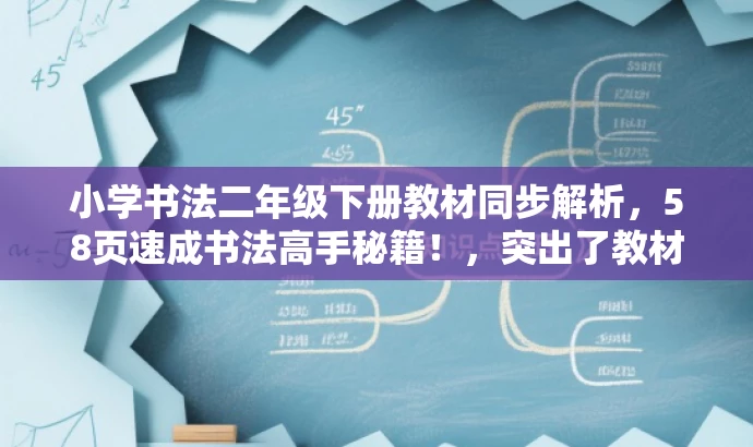 小学书法二年级下册教材同步解析,58页速成书法高手秘籍!,突出了教材的核心价值,强调了同步解析的特点,同时使用了吸引人的语言,以吸引目标人群的注意力。 小学书法二年级下册教材同步解析,58页速成书法高手秘籍!,突出了教材的核心价值,强调了同步解析的特点,同时使用了吸引人的语言,以吸引目标人群的注意力。