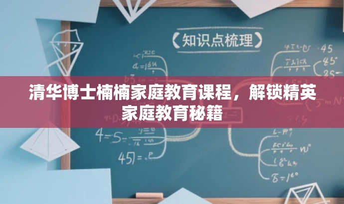 清华博士楠楠家庭教育课程,解锁精英家庭教育秘籍 清华博士楠楠家庭教育课程,解锁精英家庭教育秘籍
