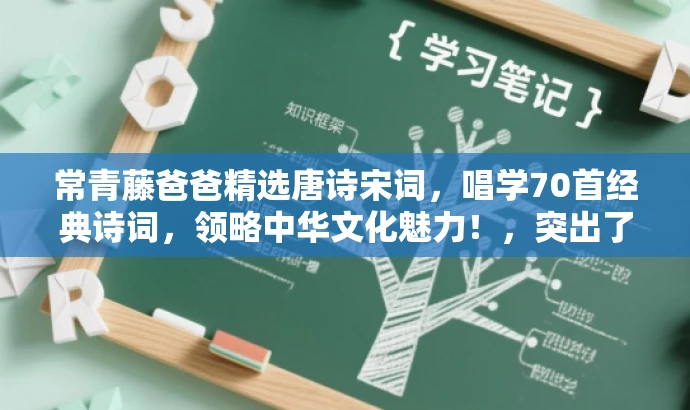 常青藤爸爸精选唐诗宋词,唱学70首经典诗词,领略中华文化魅力!,突出了核心价值,强调了精选唐诗宋词和中华文化魅力,同时使用了吸引眼球的语言和词汇,以吸引目标人群的注意力。 常青藤爸爸精选唐诗宋词,唱学70首经典诗词,领略中华文化魅力!,突出了核心价值,强调了精选唐诗宋词和中华文化魅力,同时使用了吸引眼球的语言和词汇,以吸引目标人群的注意力。