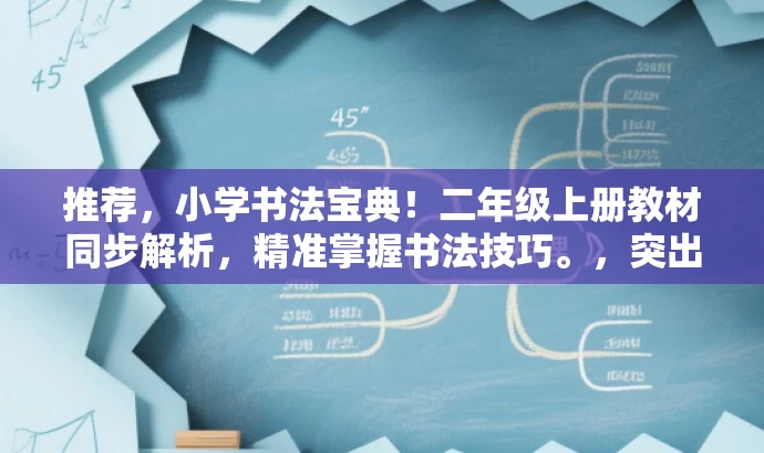 推荐,小学书法宝典!二年级上册教材同步解析,精准掌握书法技巧。,突出了该资源的核心价值(同步教材、书法技巧),使用了吸引眼球的语言(小学书法宝典),并适配了目标人群的需求(二年级上册学生)。 推荐,小学书法宝典!二年级上册教材同步解析,精准掌握书法技巧。,突出了该资源的核心价值(同步教材、书法技巧),使用了吸引眼球的语言(小学书法宝典),并适配了目标人群的需求(二年级上册学生)。