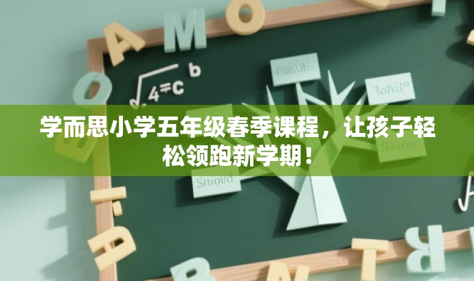 学而思小学五年级春季课程,让孩子轻松领跑新学期! 学而思小学五年级春季课程,让孩子轻松领跑新学期!