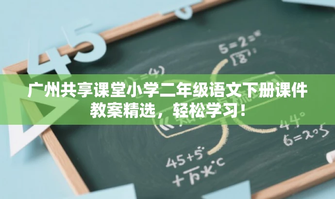广州共享课堂小学二年级语文下册课件教案精选,轻松学习! 广州共享课堂小学二年级语文下册课件教案精选,轻松学习!