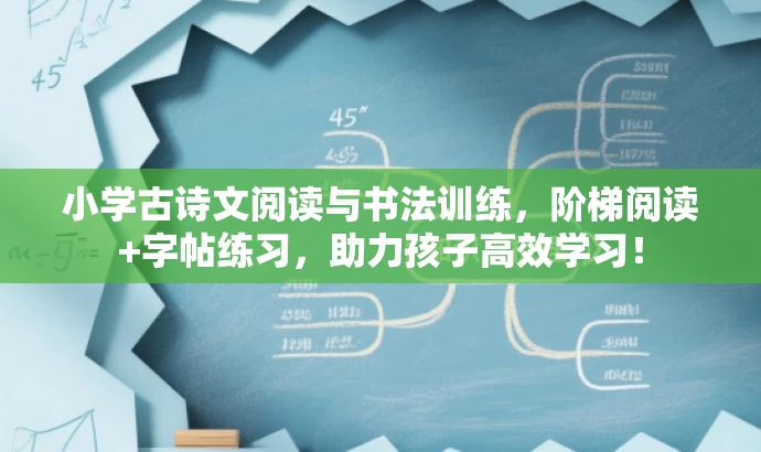小学古诗文阅读与书法训练,阶梯阅读+字帖练习,助力孩子高效学习! 小学古诗文阅读与书法训练,阶梯阅读+字帖练习,助力孩子高效学习!