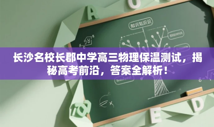长沙名校长郡中学高三物理保温测试,揭秘高考前沿,答案全解析! 长沙名校长郡中学高三物理保温测试,揭秘高考前沿,答案全解析!