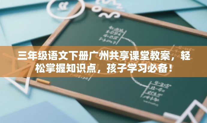 三年级语文下册广州共享课堂教案,轻松掌握知识点,孩子学习必备! 三年级语文下册广州共享课堂教案,轻松掌握知识点,孩子学习必备!