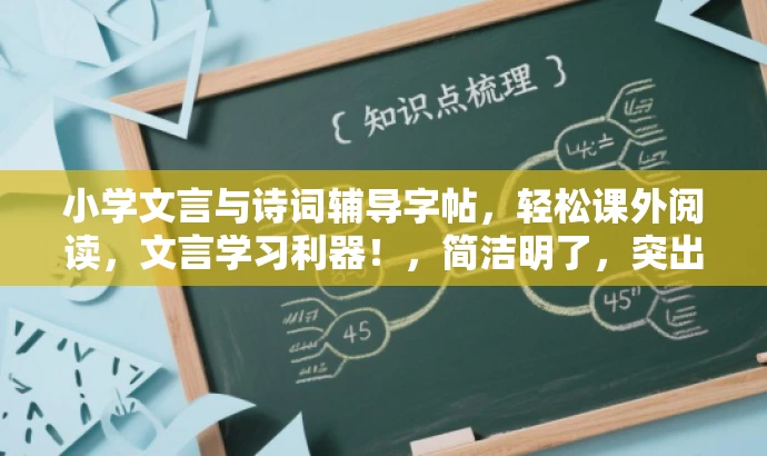 小学文言与诗词辅导字帖,轻松课外阅读,文言学习利器!,简洁明了,突出了教辅与字帖的核心价值,强调轻松学习文言文和古诗词,适合小学生家长和目标学生人群的需求。 小学文言与诗词辅导字帖,轻松课外阅读,文言学习利器!,简洁明了,突出了教辅与字帖的核心价值,强调轻松学习文言文和古诗词,适合小学生家长和目标学生人群的需求。