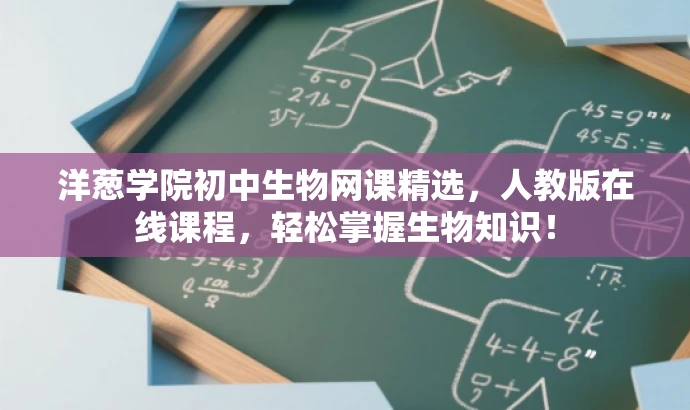 洋葱学院初中生物网课精选,人教版在线课程,轻松掌握生物知识! 洋葱学院初中生物网课精选,人教版在线课程,轻松掌握生物知识!