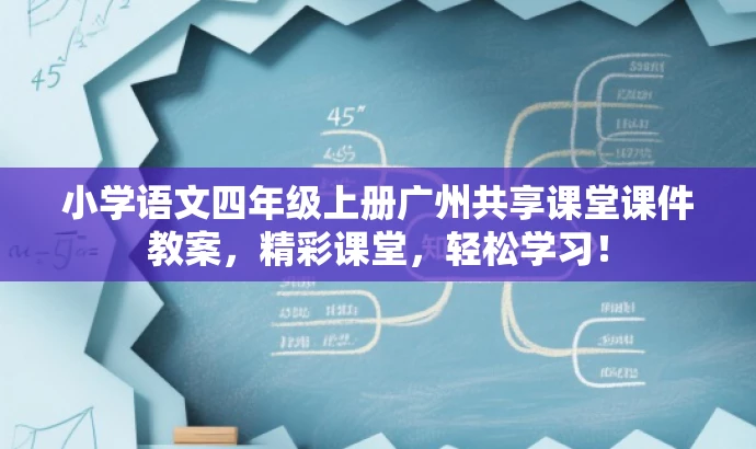 小学语文四年级上册广州共享课堂课件教案,精彩课堂,轻松学习! 小学语文四年级上册广州共享课堂课件教案,精彩课堂,轻松学习!
