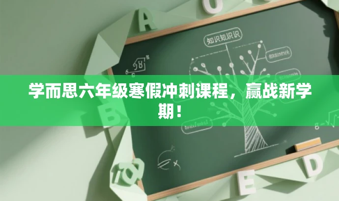 学而思六年级寒假冲刺课程,赢战新学期! 学而思六年级寒假冲刺课程,赢战新学期!