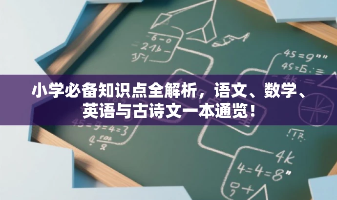 小学必备知识点全解析,语文、数学、英语与古诗文一本通览! 小学必备知识点全解析,语文、数学、英语与古诗文一本通览!