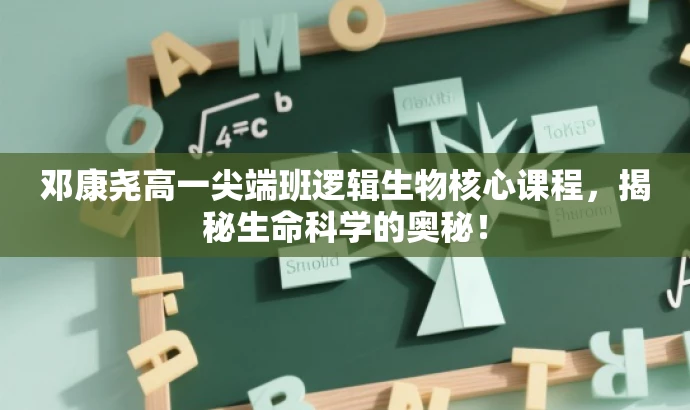 邓康尧高一尖端班逻辑生物核心课程,揭秘生命科学的奥秘! 邓康尧高一尖端班逻辑生物核心课程,揭秘生命科学的奥秘!