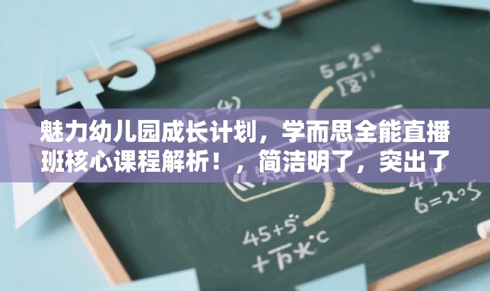 魅力幼儿园成长计划,学而思全能直播班核心课程解析!,简洁明了,突出了核心价值(幼儿园成长计划),同时使用了吸引人的语言(魅力、全能直播班等),符合营销效果的要求。 魅力幼儿园成长计划,学而思全能直播班核心课程解析!,简洁明了,突出了核心价值(幼儿园成长计划),同时使用了吸引人的语言(魅力、全能直播班等),符合营销效果的要求。