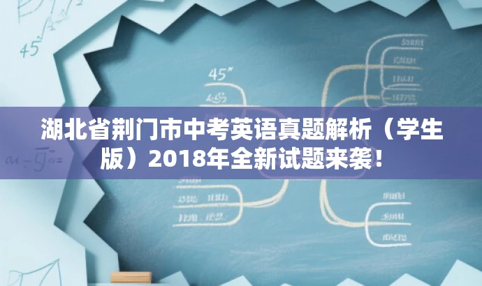 湖北省荆门市中考英语真题解析(学生版)2018年全新试题来袭! 湖北省荆门市中考英语真题解析(学生版)2018年全新试题来袭!