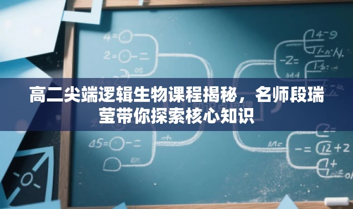 高二尖端逻辑生物课程揭秘,名师段瑞莹带你探索核心知识 高二尖端逻辑生物课程揭秘,名师段瑞莹带你探索核心知识