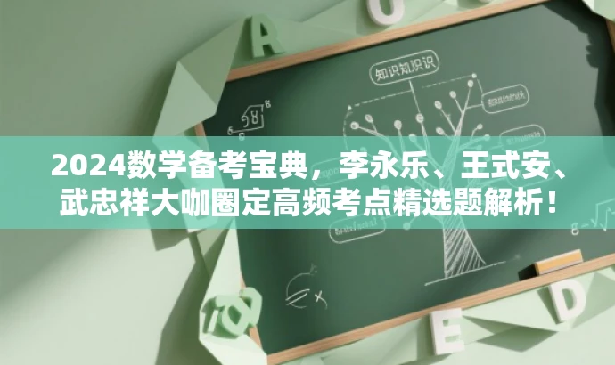 2024数学备考宝典,李永乐、王式安、武忠祥大咖圈定高频考点精选题解析! 2024数学备考宝典,李永乐、王式安、武忠祥大咖圈定高频考点精选题解析!