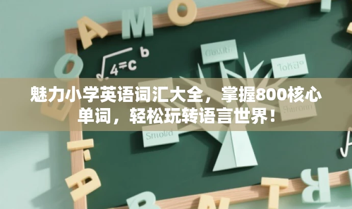 魅力小学英语词汇大全,掌握800核心单词,轻松玩转语言世界! 魅力小学英语词汇大全,掌握800核心单词,轻松玩转语言世界!